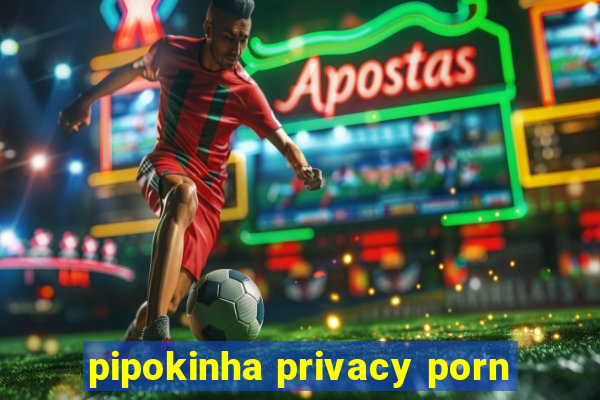 pipokinha privacy porn